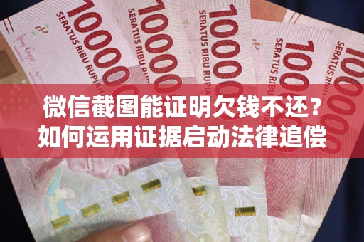 济南微信截图能证明欠钱不还？如何运用证据启动法律追偿程序？
