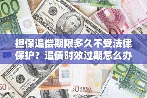 济南担保追偿期限多久不受法律保护？追债时效过期怎么办？