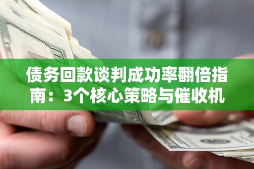 济南债务回款谈判成功率翻倍指南：3个核心策略与催收机构避坑法则