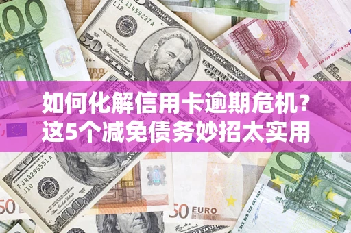 济南如何化解信用卡逾期危机？这5个减免债务妙招太实用
