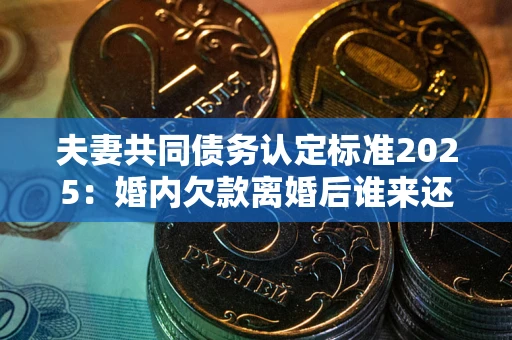 济南夫妻共同债务认定标准2025:婚内欠款离婚后谁来还? 济南夫妻共同债务认定标准2025:婚内欠款离婚后谁来还?