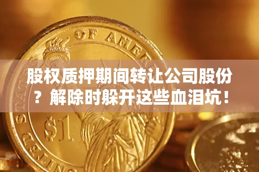 济南股权质押期间转让公司股份？解除时躲开这些血泪坑！