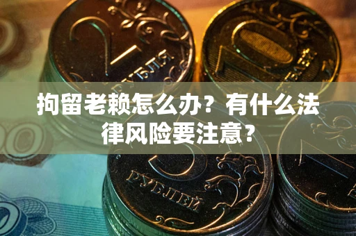 济南拘留老赖怎么办？有什么法律风险要注意？