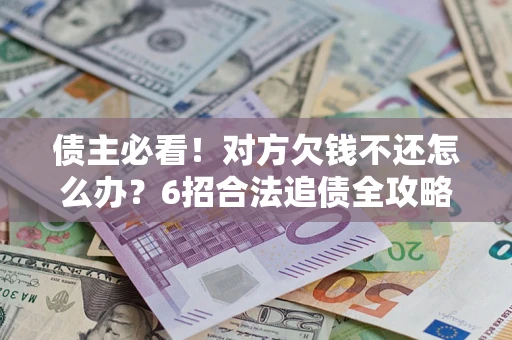 济南债主必看！对方欠钱不还怎么办？6招合法追债全攻略