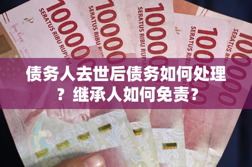 济南债务人去世后债务如何处理？继承人如何免责？