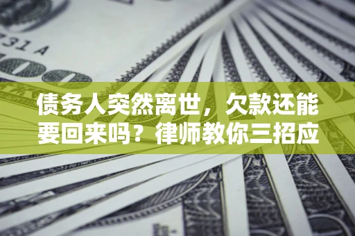 济南债务人突然离世，欠款还能要回来吗？律师教你三招应对