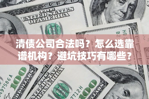 济南清债公司合法吗？怎么选靠谱机构？避坑技巧有哪些？