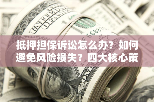 济南抵押担保诉讼怎么办？如何避免风险损失？四大核心策略全解读