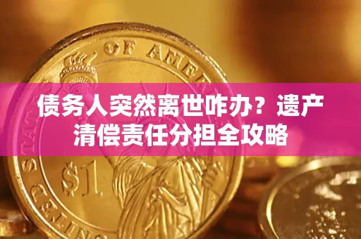 济南债务人突然离世咋办？遗产清偿责任分担全攻略