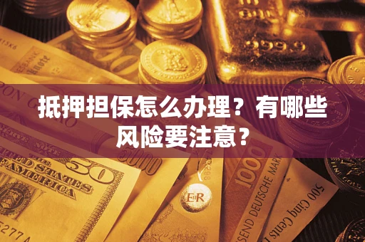 济南抵押担保怎么办理？有哪些风险要注意？