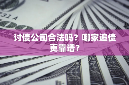 济南讨债公司合法吗？哪家追债更靠谱？