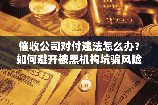 济南催收公司对付违法怎么办？如何避开被黑机构坑骗风险