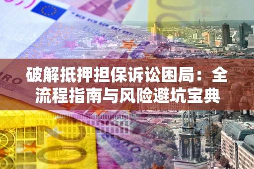 济南破解抵押担保诉讼困局：全流程指南与风险避坑宝典