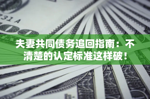 济南夫妻共同债务追回指南：不清楚的认定标准这样破！