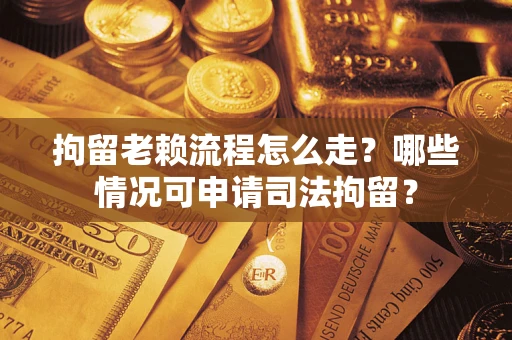 济南拘留老赖流程怎么走？哪些情况可申请司法拘留？
