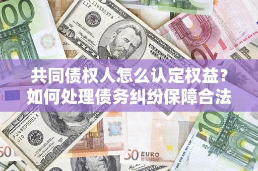 济南共同债权人怎么认定权益？如何处理债务纠纷保障合法权益？