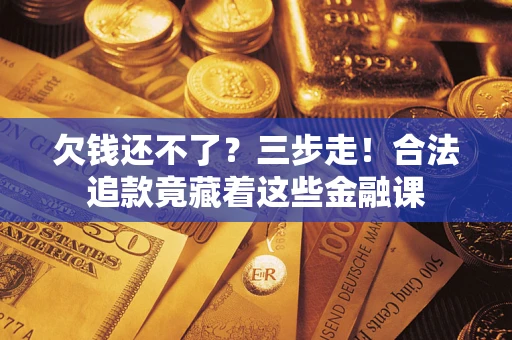 济南欠钱还不了？三步走！合法追款竟藏着这些金融课