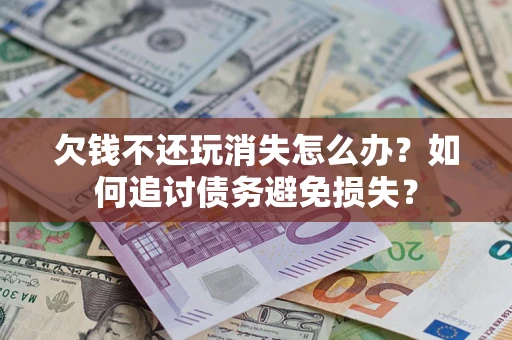 济南欠钱不还玩消失怎么办？如何追讨债务避免损失？
