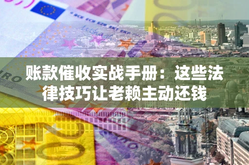 济南账款催收实战手册：这些法律技巧让老赖主动还钱