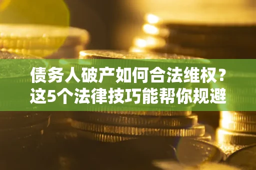 济南债务人破产如何合法维权？这5个法律技巧能帮你规避风险