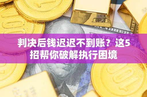 济南判决后钱迟迟不到账？这5招帮你破解执行困境