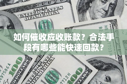 济南如何催收应收账款？合法手段有哪些能快速回款？