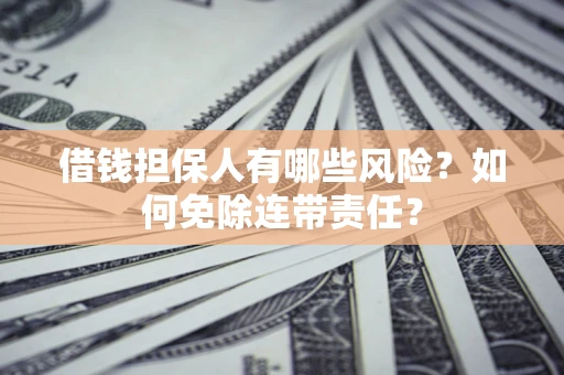 济南借钱担保人有哪些风险？如何免除连带责任？