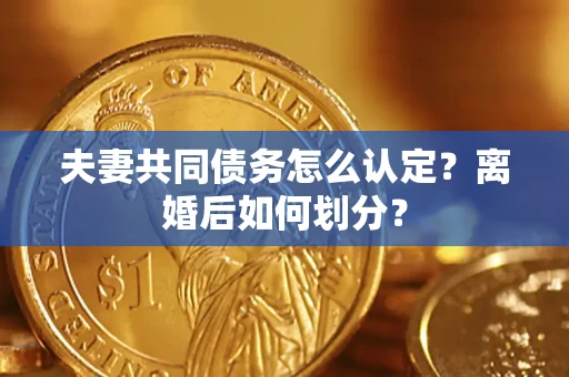 济南夫妻共同债务怎么认定？离婚后如何划分？