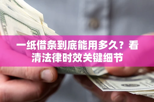 济南一纸借条到底能用多久？看清法律时效关键细节