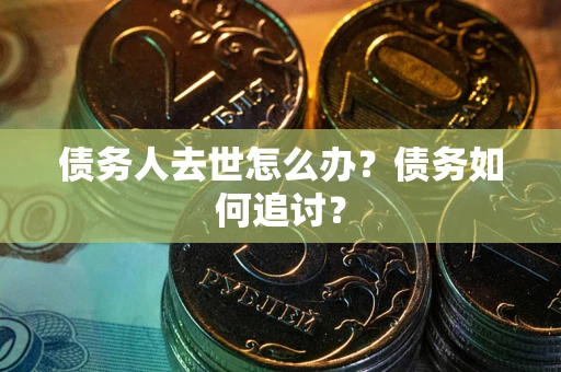 济南债务人去世怎么办？债务如何追讨？