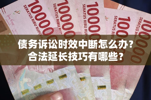 济南债务诉讼时效中断怎么办？合法延长技巧有哪些？