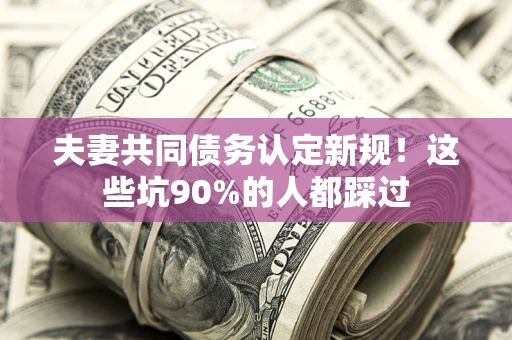 济南夫妻共同债务认定新规！这些坑90%的人都踩过