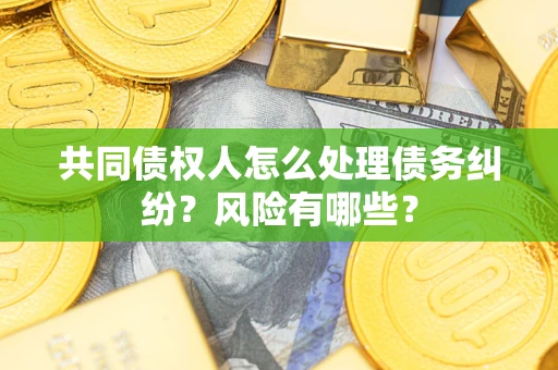 济南共同债权人怎么处理债务纠纷？风险有哪些？