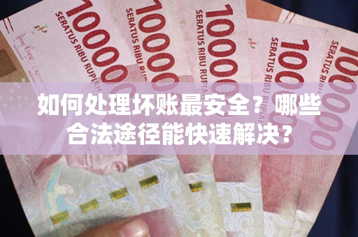 济南如何处理坏账最安全？哪些合法途径能快速解决？