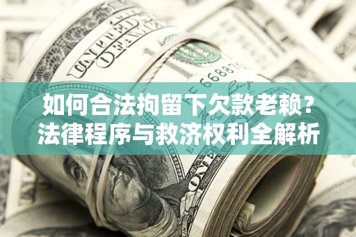 济南如何合法拘留下欠款老赖？法律程序与救济权利全解析