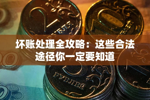 济南坏账处理全攻略：这些合法途径你一定要知道