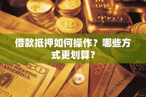 济南借款抵押如何操作？哪些方式更划算？