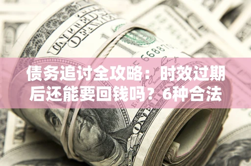 济南债务追讨全攻略：时效过期后还能要回钱吗？6种合法手段助你维权