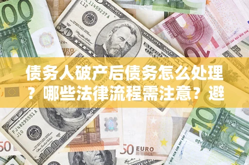 济南债务人破产后债务怎么处理？哪些法律流程需注意？避免踩坑指南