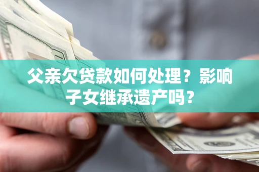 济南父亲欠贷款如何处理？影响子女继承遗产吗？