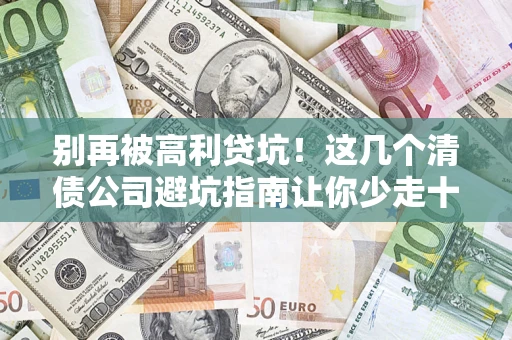 济南别再被高利贷坑！这几个清债公司避坑指南让你少走十年弯路