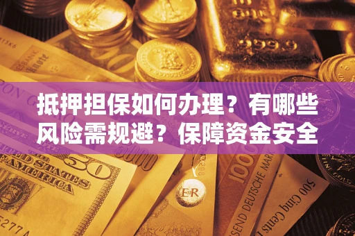 济南抵押担保如何办理？有哪些风险需规避？保障资金安全