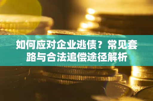 济南如何应对企业逃债？常见套路与合法追偿途径解析