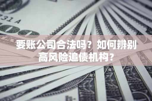 济南要账公司合法吗？如何辨别高风险追债机构？