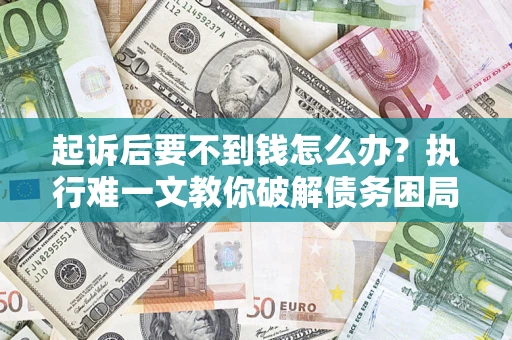 济南起诉后要不到钱怎么办？执行难一文教你破解债务困局
