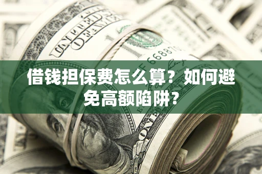 济南借钱担保费怎么算？如何避免高额陷阱？