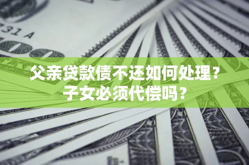 济南父亲贷款债不还如何处理？子女必须代偿吗？