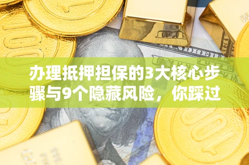 济南办理抵押担保的3大核心步骤与9个隐藏风险，你踩过哪个坑？