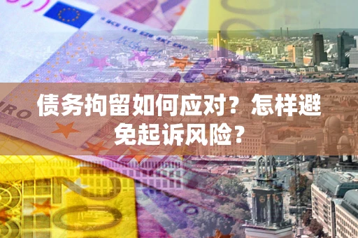 济南债务拘留如何应对？怎样避免起诉风险？