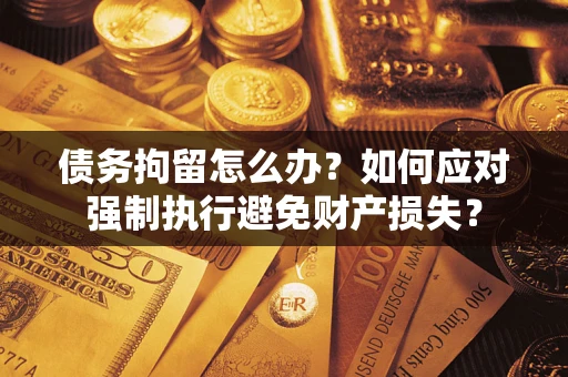 济南债务拘留怎么办？如何应对强制执行避免财产损失？